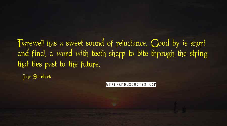 John Steinbeck Quotes: Farewell has a sweet sound of reluctance. Good-by is short and final, a word with teeth sharp to bite through the string that ties past to the future.