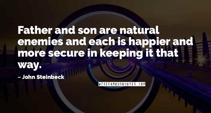 John Steinbeck Quotes: Father and son are natural enemies and each is happier and more secure in keeping it that way.
