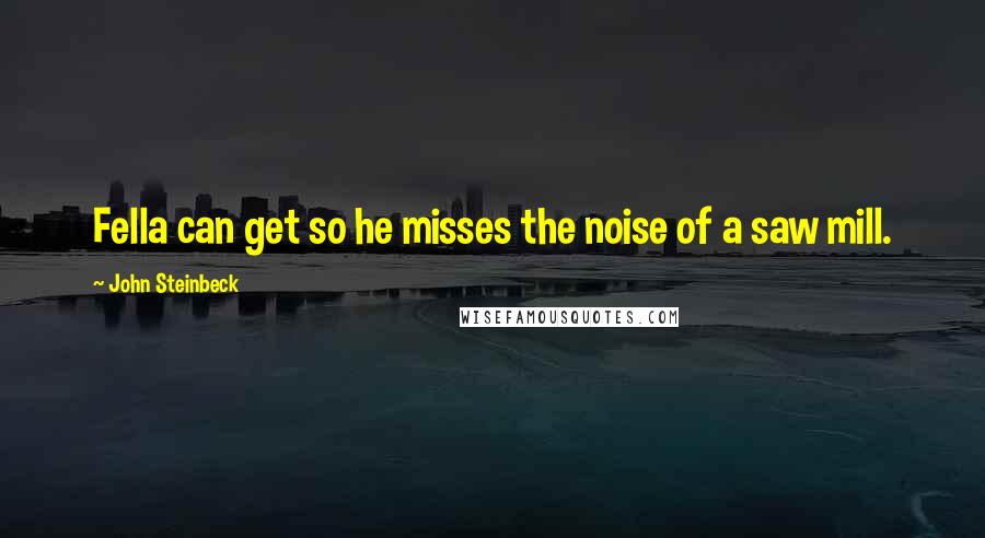 John Steinbeck Quotes: Fella can get so he misses the noise of a saw mill.