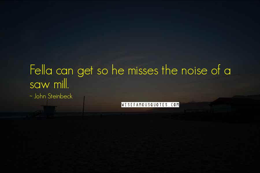 John Steinbeck Quotes: Fella can get so he misses the noise of a saw mill.