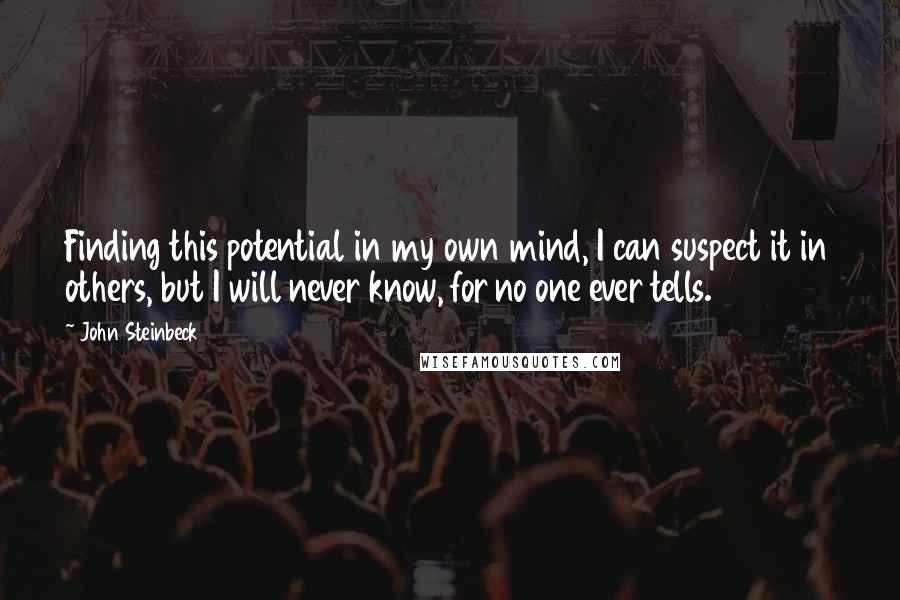 John Steinbeck Quotes: Finding this potential in my own mind, I can suspect it in others, but I will never know, for no one ever tells.