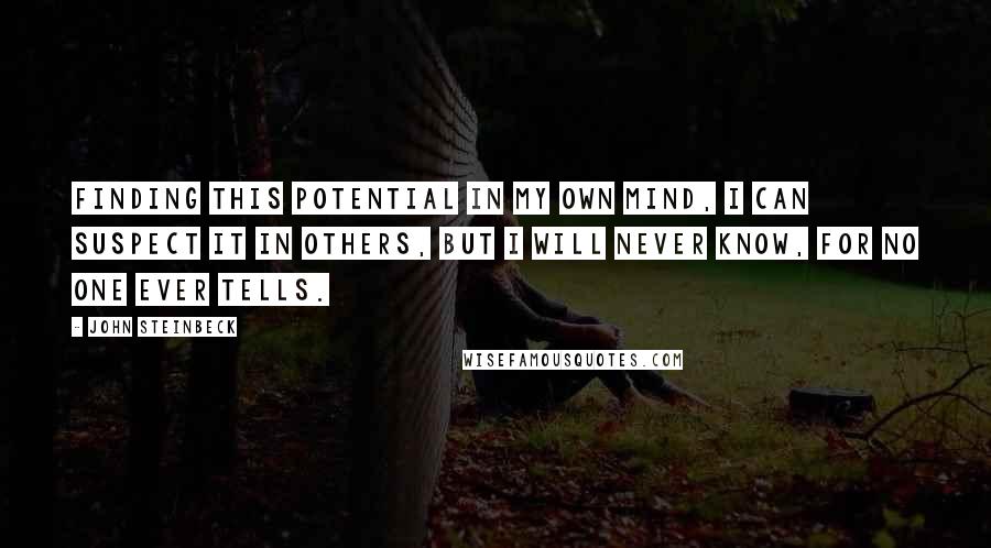 John Steinbeck Quotes: Finding this potential in my own mind, I can suspect it in others, but I will never know, for no one ever tells.