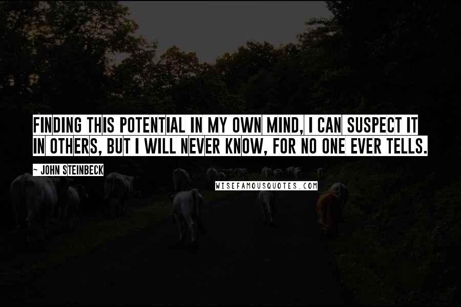 John Steinbeck Quotes: Finding this potential in my own mind, I can suspect it in others, but I will never know, for no one ever tells.