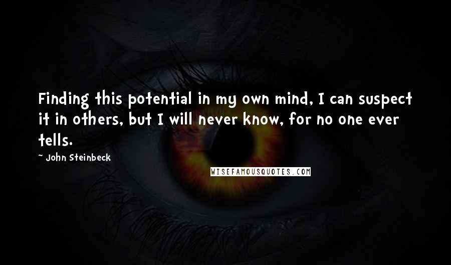 John Steinbeck Quotes: Finding this potential in my own mind, I can suspect it in others, but I will never know, for no one ever tells.