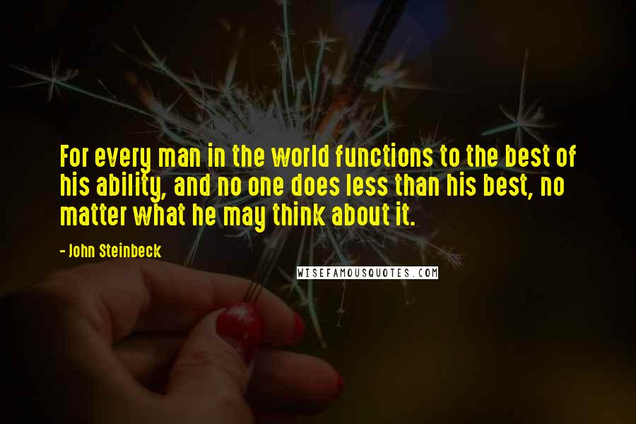 John Steinbeck Quotes: For every man in the world functions to the best of his ability, and no one does less than his best, no matter what he may think about it.