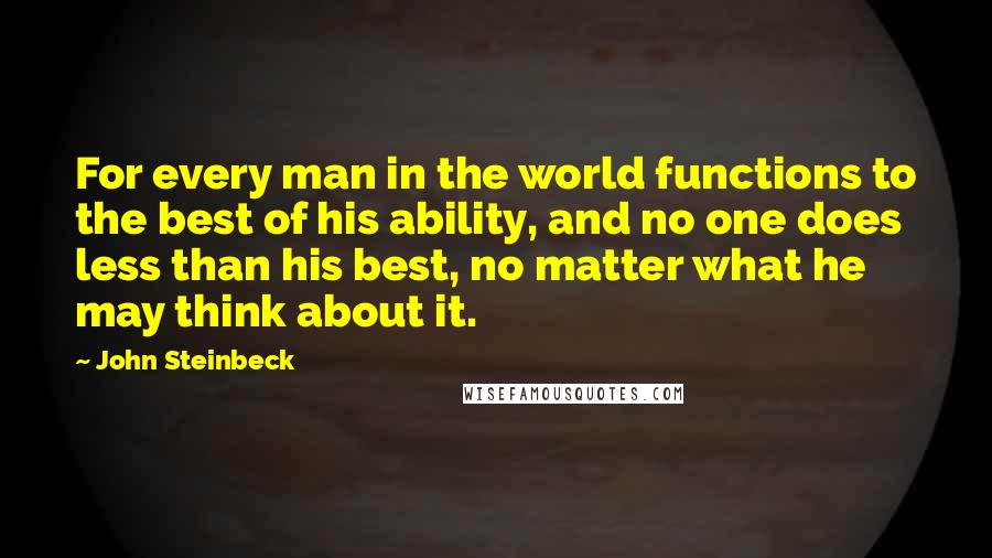 John Steinbeck Quotes: For every man in the world functions to the best of his ability, and no one does less than his best, no matter what he may think about it.