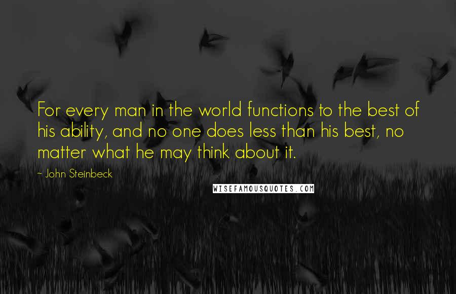 John Steinbeck Quotes: For every man in the world functions to the best of his ability, and no one does less than his best, no matter what he may think about it.