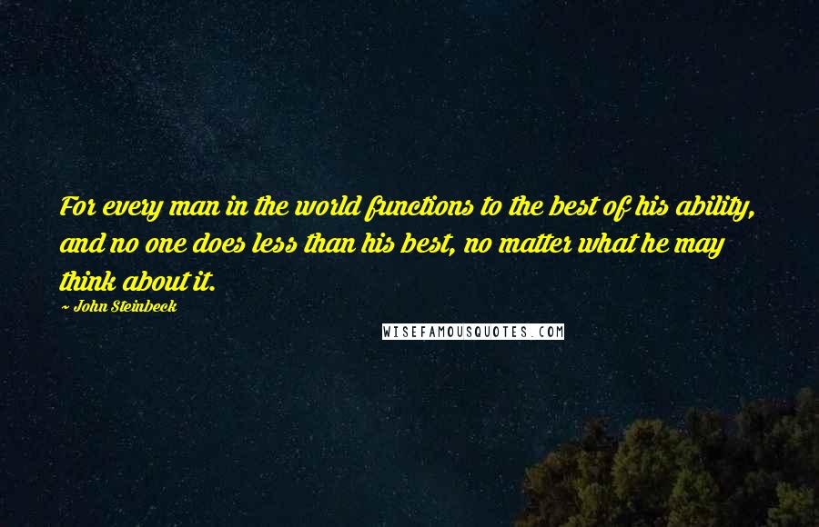 John Steinbeck Quotes: For every man in the world functions to the best of his ability, and no one does less than his best, no matter what he may think about it.