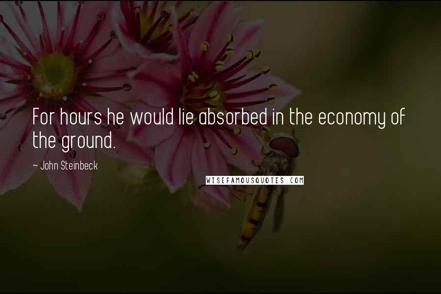 John Steinbeck Quotes: For hours he would lie absorbed in the economy of the ground.