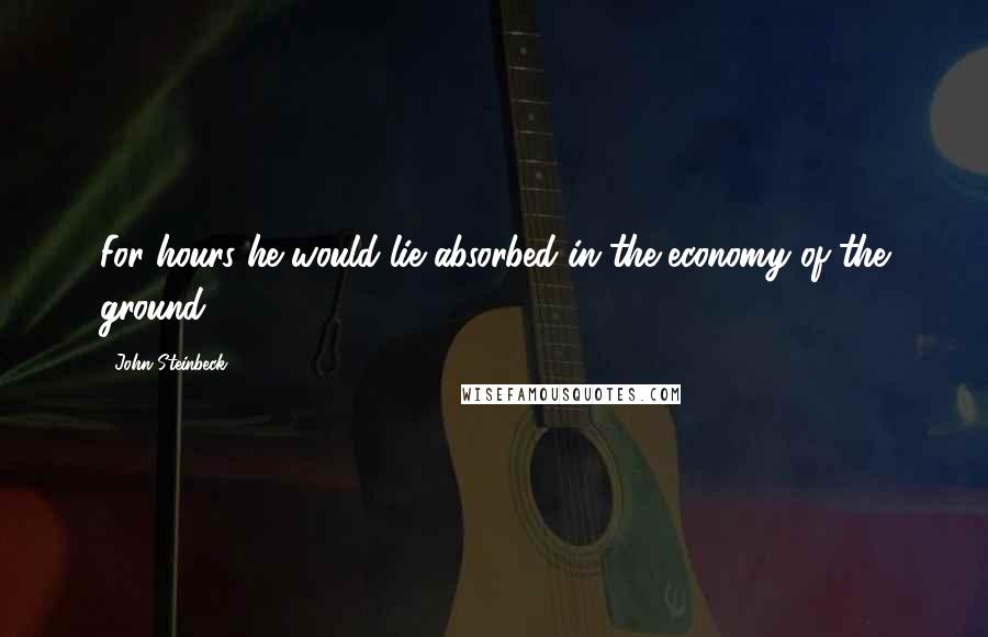 John Steinbeck Quotes: For hours he would lie absorbed in the economy of the ground.