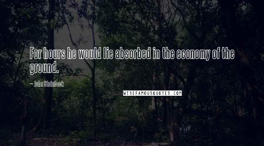 John Steinbeck Quotes: For hours he would lie absorbed in the economy of the ground.