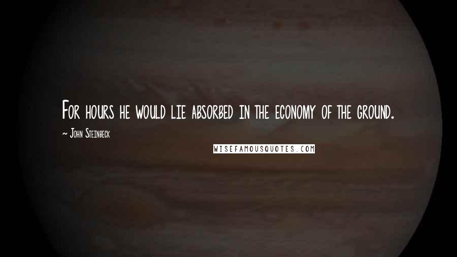 John Steinbeck Quotes: For hours he would lie absorbed in the economy of the ground.