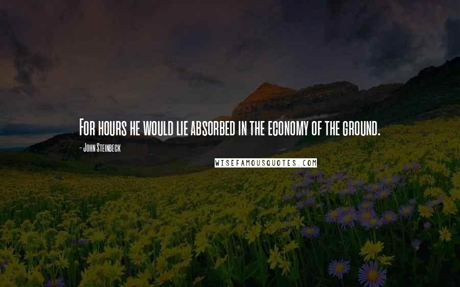 John Steinbeck Quotes: For hours he would lie absorbed in the economy of the ground.