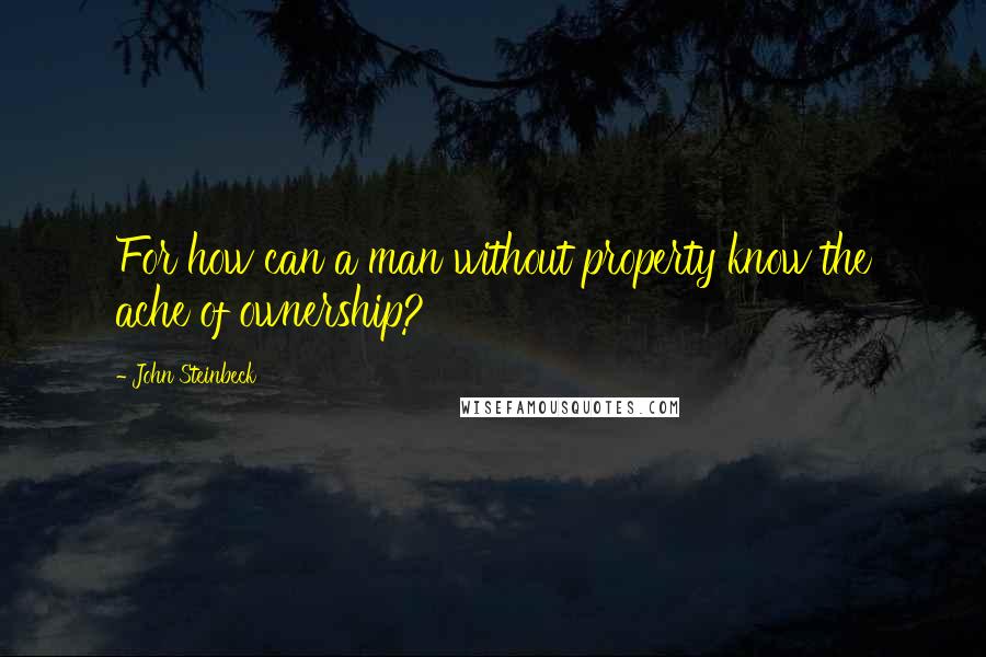 John Steinbeck Quotes: For how can a man without property know the ache of ownership?