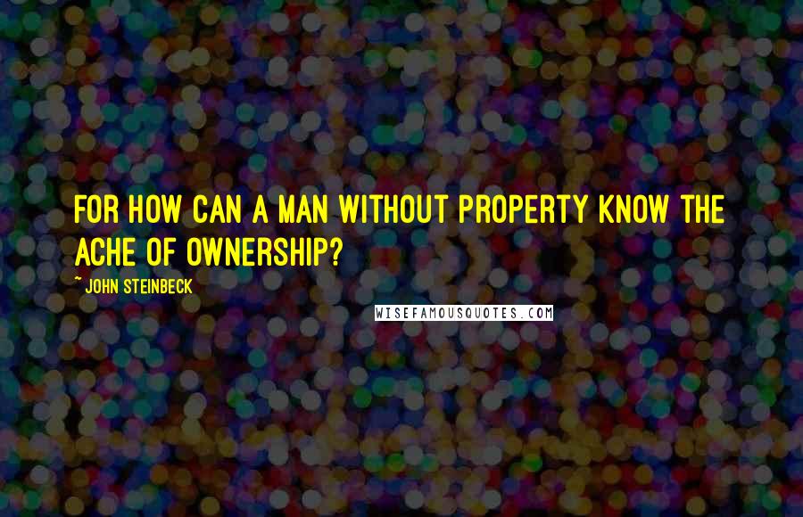 John Steinbeck Quotes: For how can a man without property know the ache of ownership?