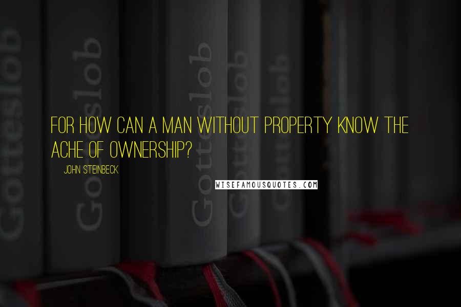 John Steinbeck Quotes: For how can a man without property know the ache of ownership?