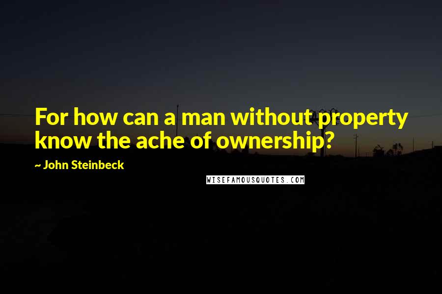 John Steinbeck Quotes: For how can a man without property know the ache of ownership?