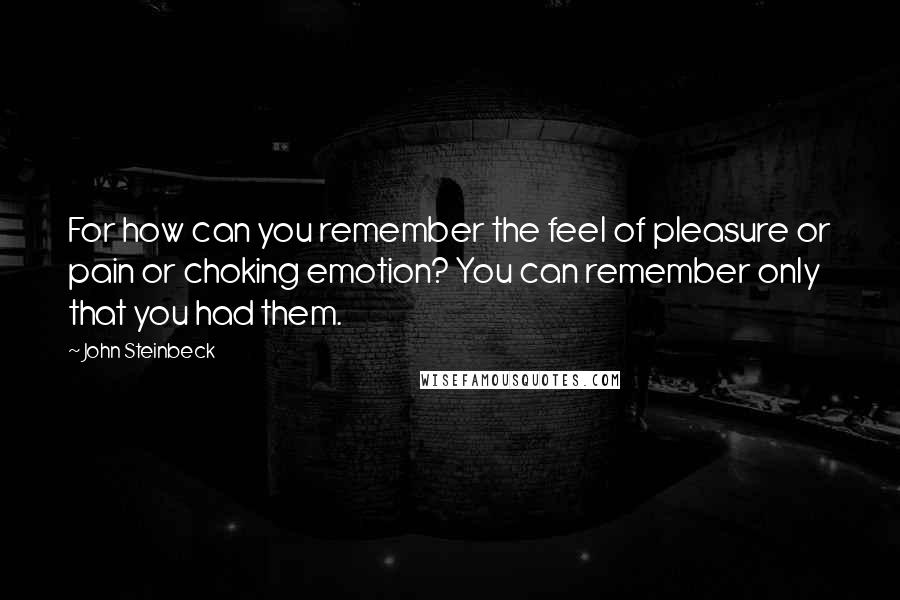 John Steinbeck Quotes: For how can you remember the feel of pleasure or pain or choking emotion? You can remember only that you had them.