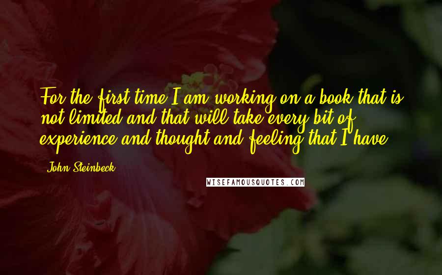 John Steinbeck Quotes: For the first time I am working on a book that is not limited and that will take every bit of experience and thought and feeling that I have.