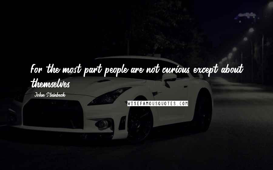 John Steinbeck Quotes: For the most part people are not curious except about themselves.