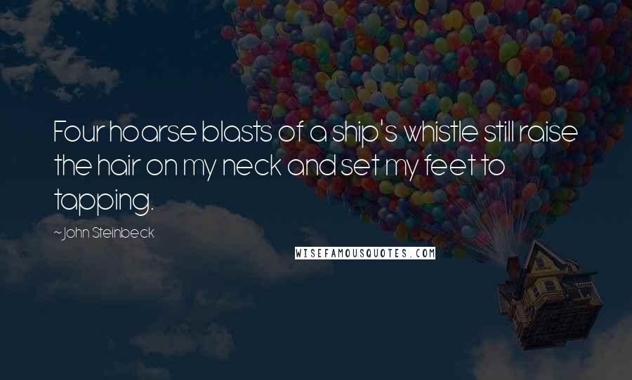 John Steinbeck Quotes: Four hoarse blasts of a ship's whistle still raise the hair on my neck and set my feet to tapping.