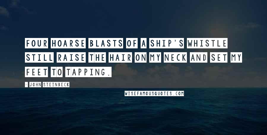 John Steinbeck Quotes: Four hoarse blasts of a ship's whistle still raise the hair on my neck and set my feet to tapping.