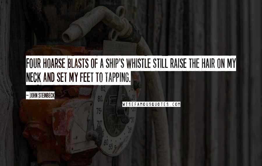 John Steinbeck Quotes: Four hoarse blasts of a ship's whistle still raise the hair on my neck and set my feet to tapping.