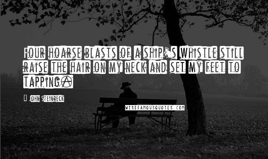 John Steinbeck Quotes: Four hoarse blasts of a ship's whistle still raise the hair on my neck and set my feet to tapping.