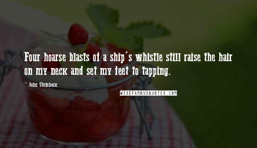 John Steinbeck Quotes: Four hoarse blasts of a ship's whistle still raise the hair on my neck and set my feet to tapping.