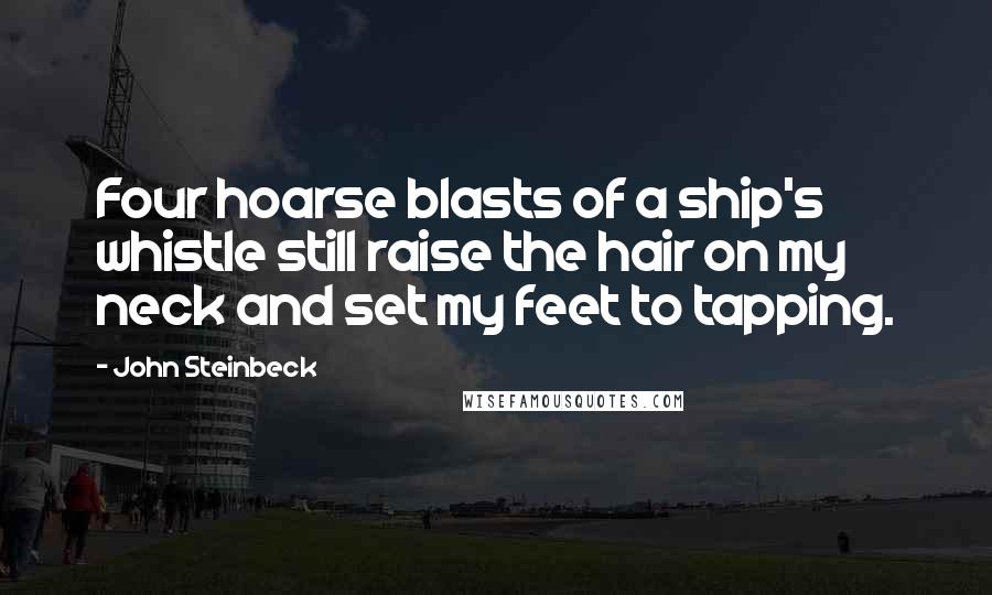 John Steinbeck Quotes: Four hoarse blasts of a ship's whistle still raise the hair on my neck and set my feet to tapping.