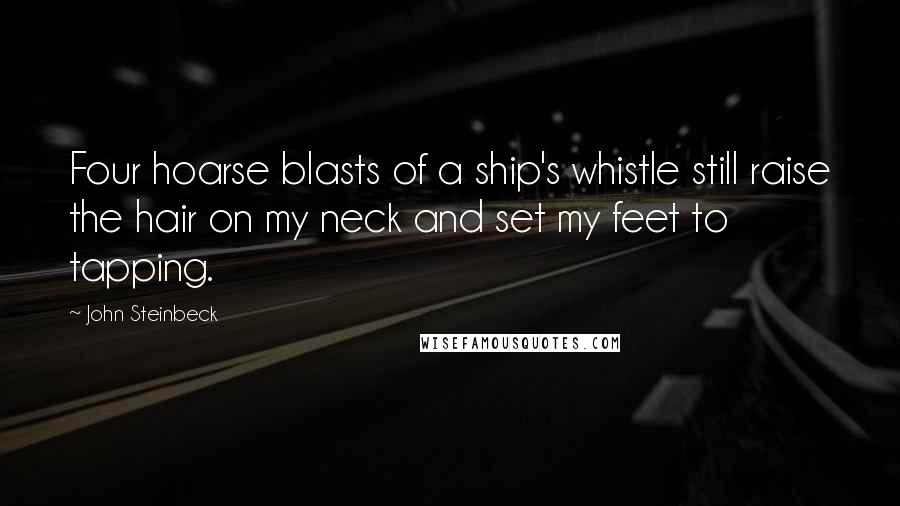 John Steinbeck Quotes: Four hoarse blasts of a ship's whistle still raise the hair on my neck and set my feet to tapping.