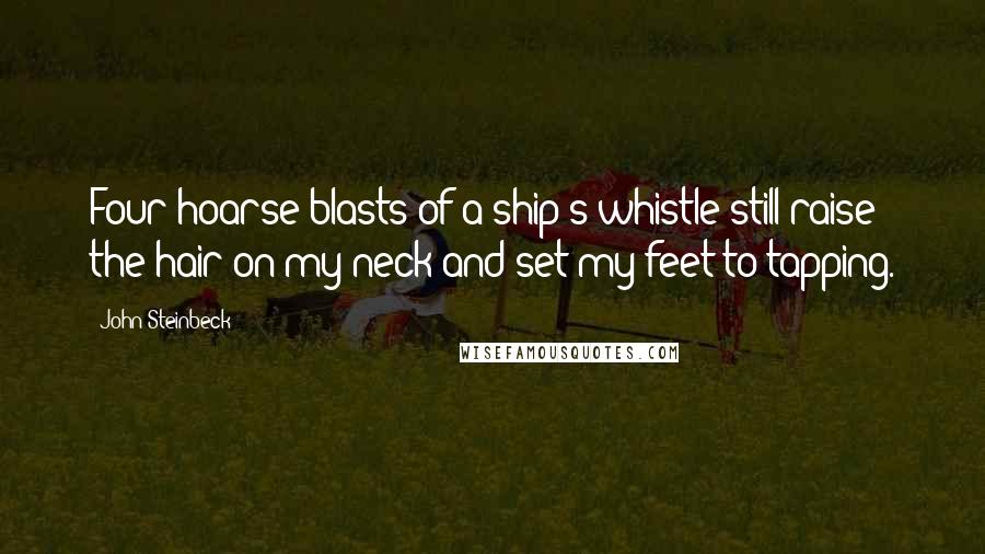John Steinbeck Quotes: Four hoarse blasts of a ship's whistle still raise the hair on my neck and set my feet to tapping.