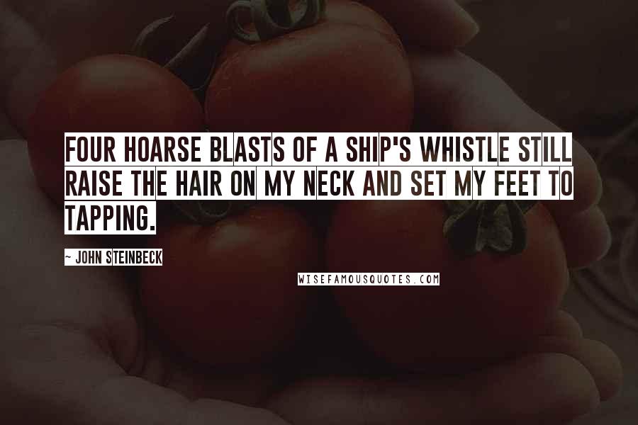 John Steinbeck Quotes: Four hoarse blasts of a ship's whistle still raise the hair on my neck and set my feet to tapping.