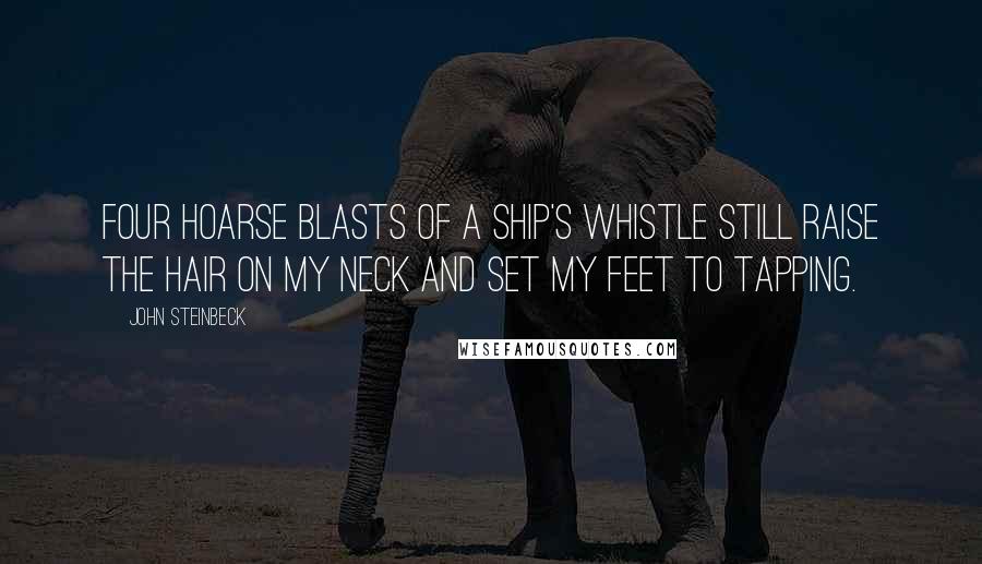 John Steinbeck Quotes: Four hoarse blasts of a ship's whistle still raise the hair on my neck and set my feet to tapping.