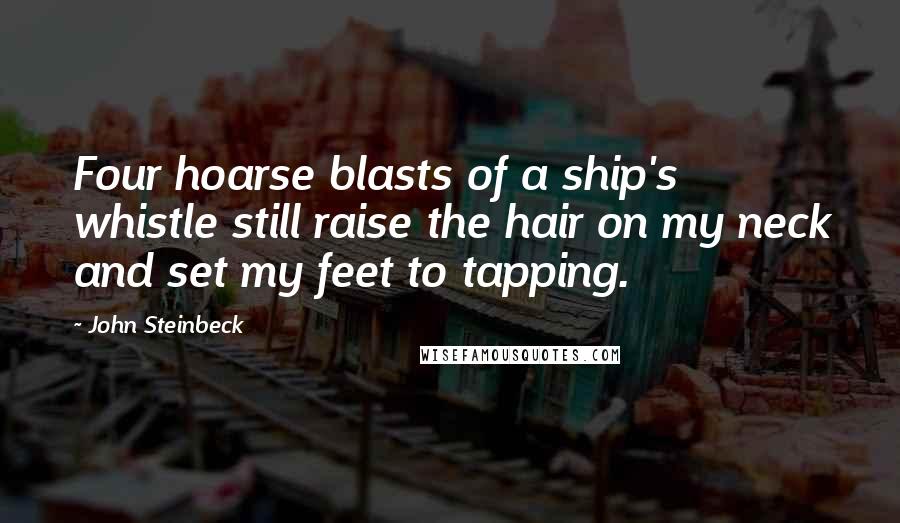 John Steinbeck Quotes: Four hoarse blasts of a ship's whistle still raise the hair on my neck and set my feet to tapping.
