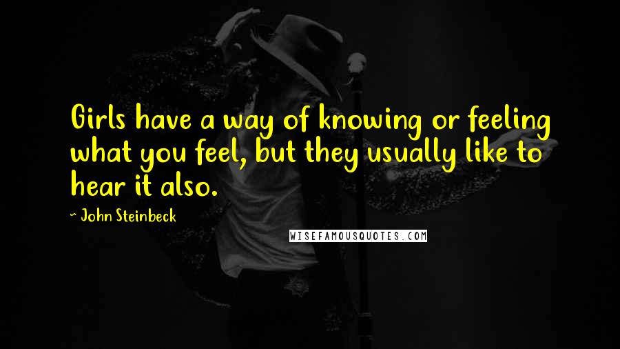 John Steinbeck Quotes: Girls have a way of knowing or feeling what you feel, but they usually like to hear it also.