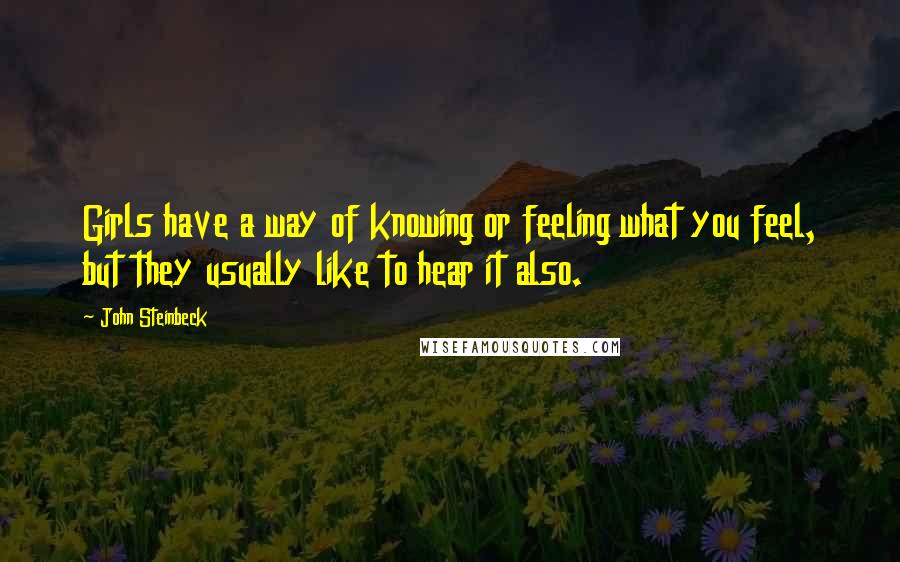 John Steinbeck Quotes: Girls have a way of knowing or feeling what you feel, but they usually like to hear it also.