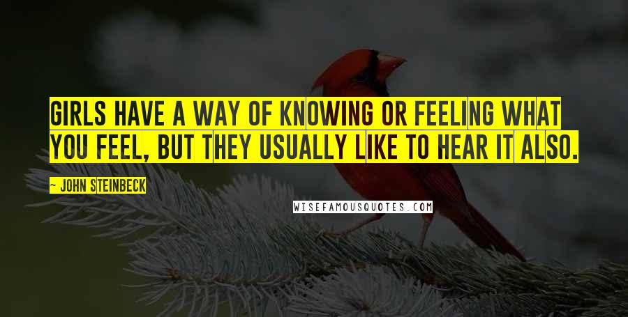 John Steinbeck Quotes: Girls have a way of knowing or feeling what you feel, but they usually like to hear it also.