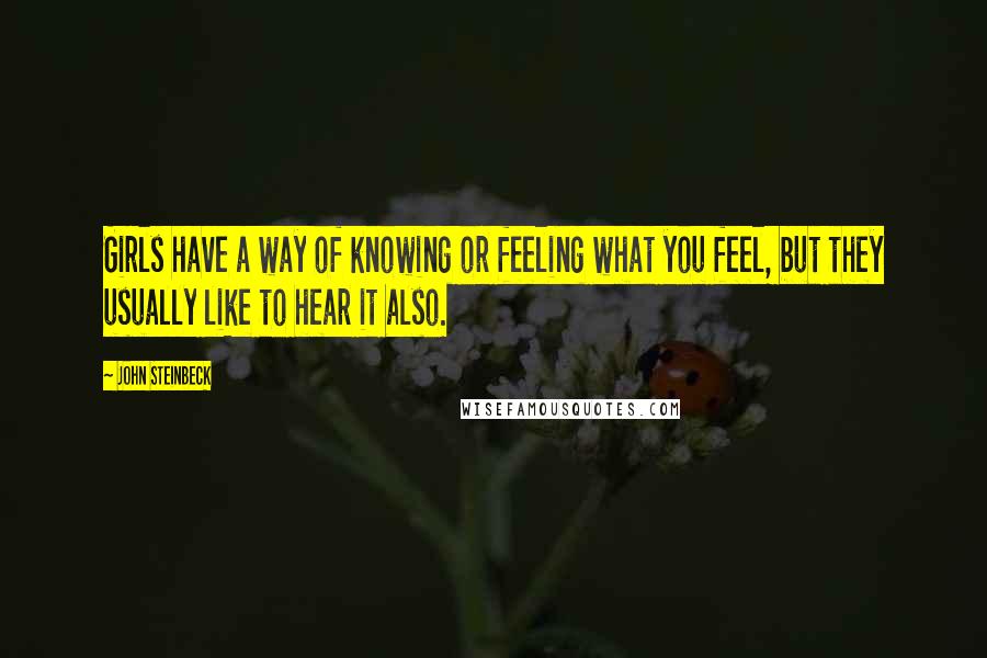 John Steinbeck Quotes: Girls have a way of knowing or feeling what you feel, but they usually like to hear it also.
