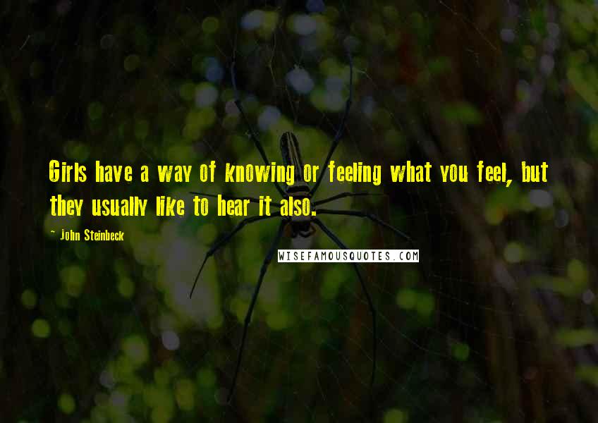 John Steinbeck Quotes: Girls have a way of knowing or feeling what you feel, but they usually like to hear it also.