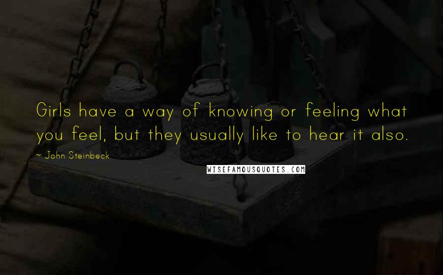John Steinbeck Quotes: Girls have a way of knowing or feeling what you feel, but they usually like to hear it also.