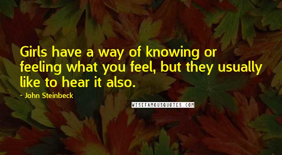 John Steinbeck Quotes: Girls have a way of knowing or feeling what you feel, but they usually like to hear it also.