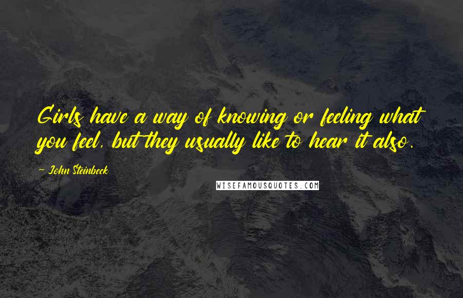 John Steinbeck Quotes: Girls have a way of knowing or feeling what you feel, but they usually like to hear it also.