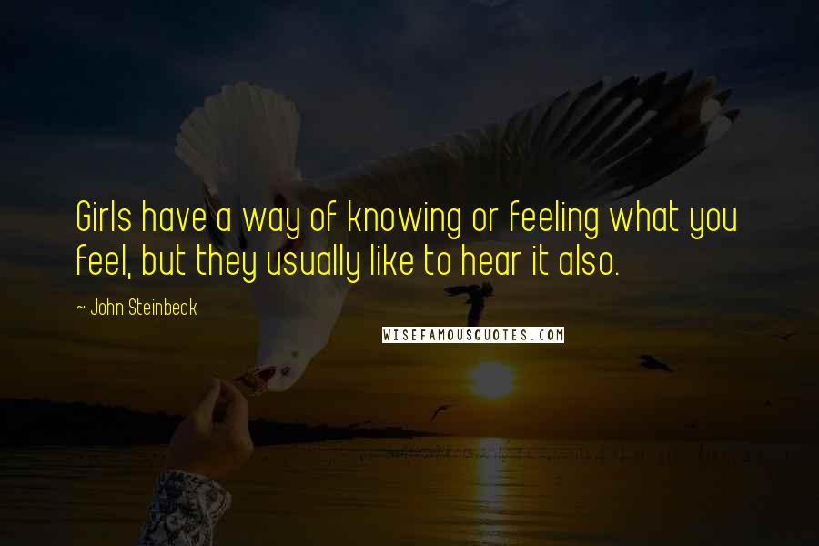 John Steinbeck Quotes: Girls have a way of knowing or feeling what you feel, but they usually like to hear it also.