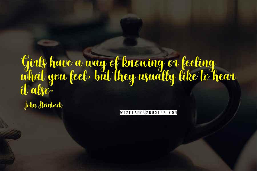 John Steinbeck Quotes: Girls have a way of knowing or feeling what you feel, but they usually like to hear it also.