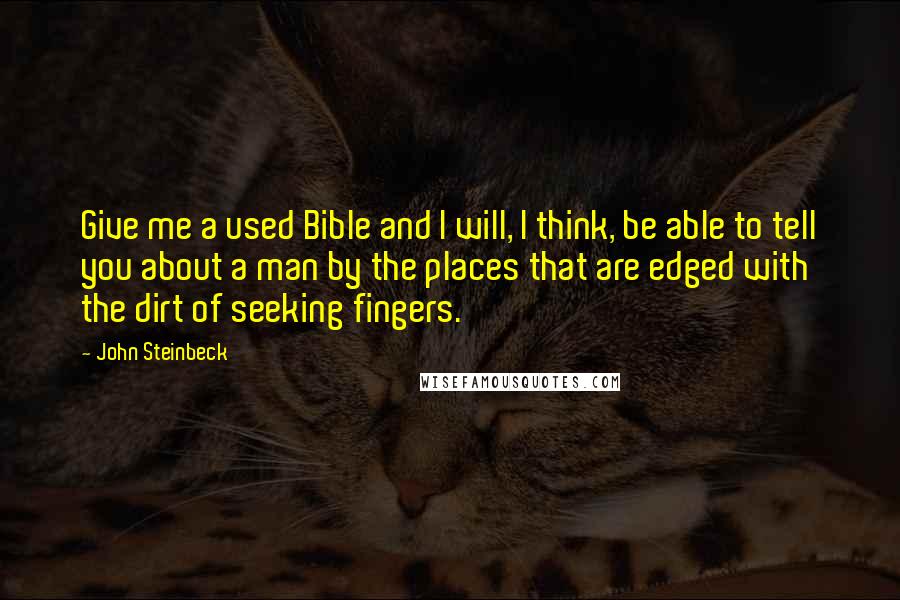 John Steinbeck Quotes: Give me a used Bible and I will, I think, be able to tell you about a man by the places that are edged with the dirt of seeking fingers.