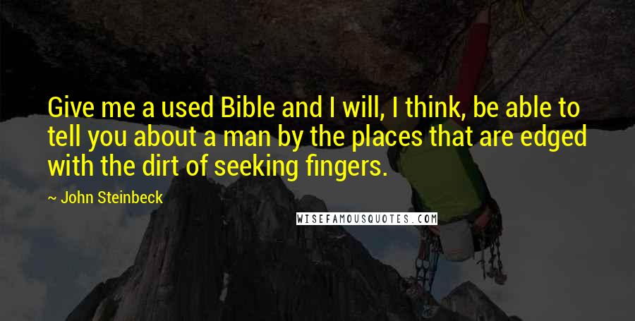 John Steinbeck Quotes: Give me a used Bible and I will, I think, be able to tell you about a man by the places that are edged with the dirt of seeking fingers.