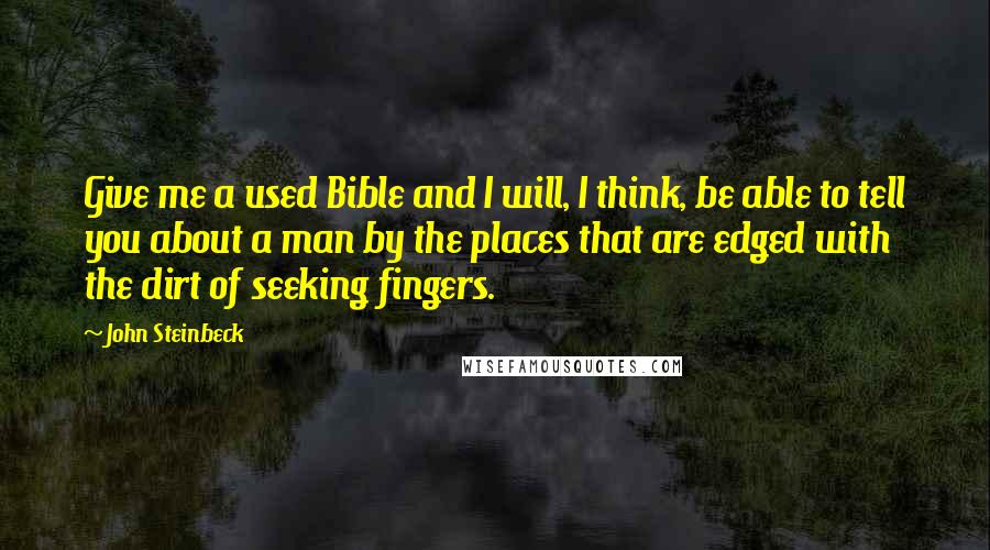 John Steinbeck Quotes: Give me a used Bible and I will, I think, be able to tell you about a man by the places that are edged with the dirt of seeking fingers.