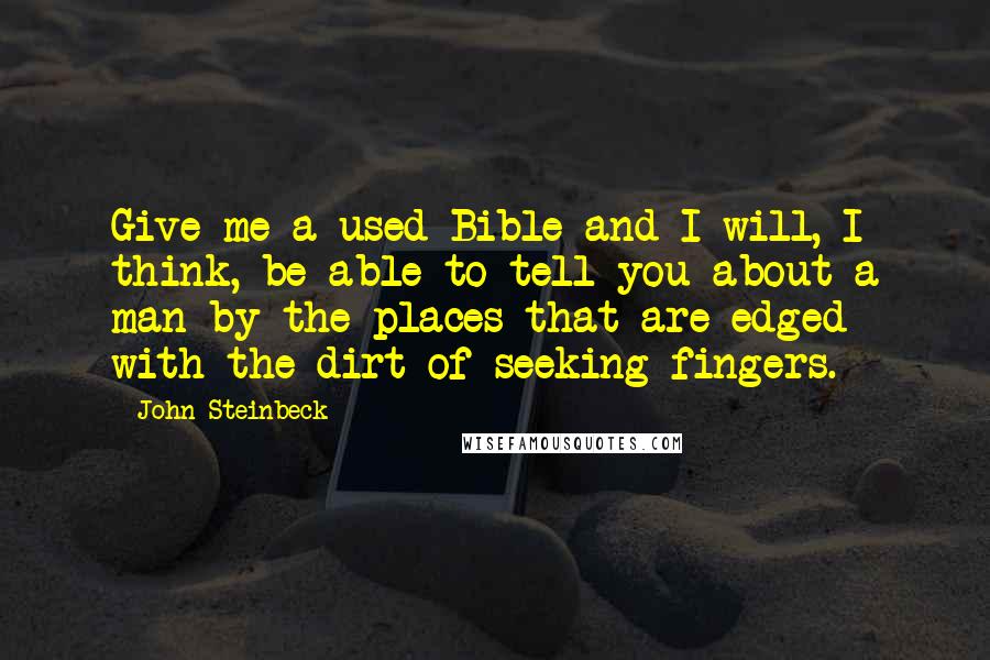 John Steinbeck Quotes: Give me a used Bible and I will, I think, be able to tell you about a man by the places that are edged with the dirt of seeking fingers.