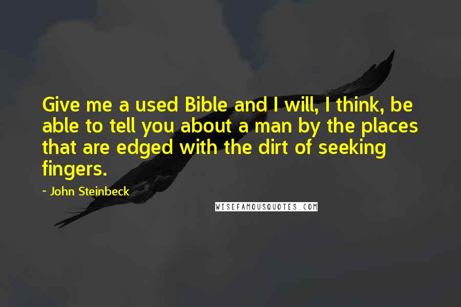 John Steinbeck Quotes: Give me a used Bible and I will, I think, be able to tell you about a man by the places that are edged with the dirt of seeking fingers.